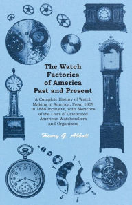 Title: The Watch Factories of America Past and Present -: A Complete History of Watch Making in America, From 1809 to 1888 Inclusive, with Sketches of the Lives of Celebrated American Watchmakers and Organizers, Author: Henry G. Abbott