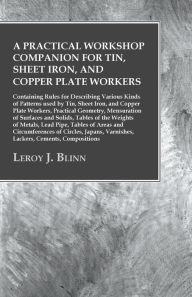 Title: A Practical Workshop Companion for Tin, Sheet Iron, and Copper Plate Workers: Containing Rules for Describing Various Kinds of Patterns used by Tin, Sheet Iron, and Copper Plate Workers, Practical Geometry, Mensuration of Surfaces and Solids, Tables of, Author: Leroy J. Blinn