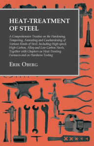 Title: Heat-Treatment of Steel: A Comprehensive Treatise on the Hardening, Tempering, Annealing and Casehardening of Various Kinds of Steel: Including High-speed, High-Carbon, Alloy and Low Carbon Steels, Together with Chapters on Heat-Treating Furnaces and on H, Author: Erik Oberg