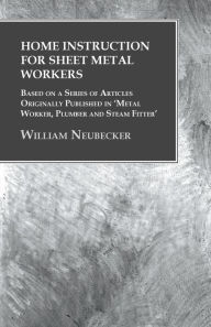 Title: Home Instruction for Sheet Metal Workers - Based on a Series of Articles Originally Published in 'Metal Worker, Plumber and Steam Fitter', Author: William Neubecker