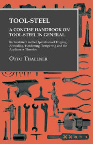 Title: Tool-Steel - A Concise Handbook on Tool-Steel in General - Its Treatment in the Operations of Forging, Annealing, Hardening, Tempering and the Appliances Therefor, Author: Otto Thallner
