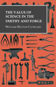 Title: The Value of Science in the Smithy and Forge, Author: William Hutton Cathcart