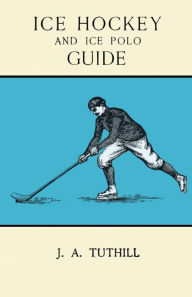 Title: Ice Hockey and Ice Polo Guide: Containing a Complete Record of the Season of 1896-97: With Amended Playing Rules of the Amateur Hockey League of New York, The Amateur Hockey Association of Canada, the Ontario Hockey Association and New England Skating Ass, Author: J. A Tuthill