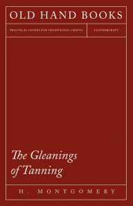 Title: The Gleanings of Tanning, Author: H. Montgomery