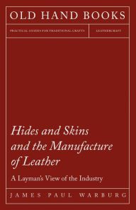 Title: Hides and Skins and the Manufacture of Leather - A Layman's View of the Industry, Author: James Paul Warburg