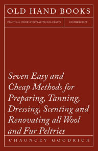 Title: Seven Easy and Cheap Methods for Preparing, Tanning, Dressing, Scenting and Renovating all Wool and Fur Peltries: Also all Fine Leather as Adapted to the Manufacture of Robes, Mats, Caps, Gloves, Mitts, Overshoes, Author: Chauncey Goodrich