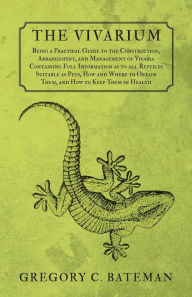 Title: The Vivarium - Being a Practical Guide to the Construction, Arrangement, and Management of Vivaria: Containing Full Information as to all Reptiles Suitable as Pets, How and Where to Obtain Them, and How to Keep Them in Health, Author: Gregory C. Bateman