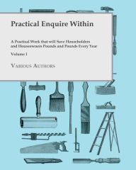 Title: Practical Enquire Within - A Practical Work that will Save Householders and Houseowners Pounds and Pounds Every Year - Volume I, Author: Various
