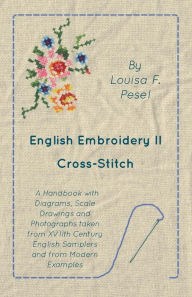 Title: English Embroidery - II - Cross-Stitch - A Handbook with Diagrams, Scale Drawings and Photographs taken from XVIIth Century English Samplers and from Modern Examples, Author: Louisa F. Pesel