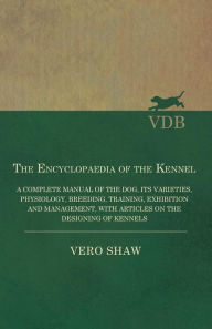 Title: The Encyclopaedia of the Kennel - A Complete Manual of the Dog, its Varieties, Physiology, Breeding, Training, Exhibition and Management, with Articles on the Designing of Kennels, Author: Vero Shaw