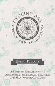 Title: Cycling Art, Energy and Locomotion - A Series of Remarks on the Development of Bicycles, Tricycles, and Man-Motor Carriages, Author: Robert P. Scott