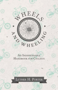 Title: Wheels and Wheeling - An Indispensable Handbook for Cyclists, Author: Luther H. Porter