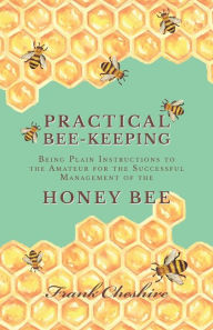 Title: Practical Bee-Keeping - Being Plain Instructions to the Amateur for the Successful Management of the Honey Bee, Author: Rara Avis