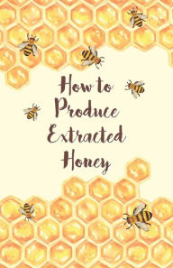 Title: How to Produce Extracted Honey, Author: Anon.