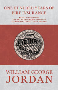 Title: One Hundred Years of Fire Insurance - Being a History of the Aetna Insurance Company Hartford, Connecticut 1819-1919, Author: Henry R. Gall