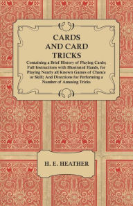 Title: Cards and Card Tricks, Containing a Brief History of Playing Cards: Full Instructions with Illustrated Hands, for Playing Nearly all Known Games of Chance or Skill; And Directions for Performing a Number of Amusing Tricks, Author: H. E. Heather