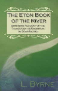 Title: The Eton Book of the River - With Some Account of the Thames and the Evolution of Boat-Racing, Author: L. Byrne