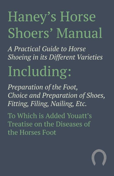 Haney's Horse Shoers' Manual - A Practical Guide to Horse Shoeing in its Different Varieties: Including Preparation of the Foot, Choice and Preparation of Shoes, Fitting, Filing, Nailing, Etc. To Which is Added Youatt's Treatise on the Diseases of the Hor