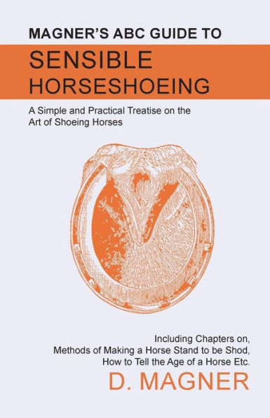 Magner's ABC Guide to Sensible Horseshoeing - A Simple and Practical Treatise on the Art of Shoeing Horses, Including Chapters on, Methods of Making a Horse Stand to be Shod, How to Tell the Age of a Horse Etc.