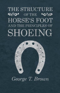 Title: The Structure of the Horse's Foot and the Principles of Shoeing, Author: George T. Brown