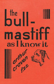 Title: The Bull-Mastiff as I Know it - With Hints for all who are Interested in the Breed - A Practical Scientific and Up-To-Date Guide to the Breeding, Rearing and Training of the Great British Breed of Dog, Author: Arthur Craven