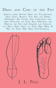 Title: Dress and Care of the Feet; Showing their Natural Shape and Construction; How Corns, Bunions, Flat Feet, and Other Deformities Are Caused: With Instructions for their Prevention or Cure. Also Directions for Dressing the Feet with Comfort and Elegance, and, Author: J. L. Peck