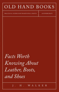 Title: Facts Worth Knowing About Leather, Boots, and Shoes, Author: J. H. Walker