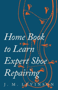 Title: Home Book to Learn Expert Shoe Repairing, Author: J. M. Levinson