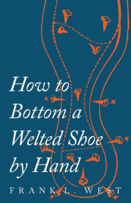 Title: How to Bottom a Welted Shoe By Hand, Author: F. L. West