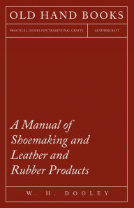 Title: A Manual of Shoemaking and Leather and Rubber Products, Author: W. H. Dooley