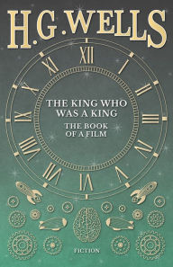 Title: The King Who Was a King - The Book of a Film, Author: H. G. Wells