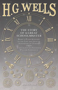 Title: The Story of a Great Schoolmaster: Being a Plain Account of the Life and Ideas of Sanderson of Oundle (1924) - a biography of Frederick William Sanderson, Author: H. G. Wells