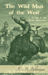 Title: The Wild Man of the West: A Tale of the Rocky Mountains, Author: Robert Michael Ballantyne