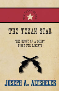 Title: The Texan Star - The Story of a Great Fight For Liberty, Author: Joseph A. Altsheler