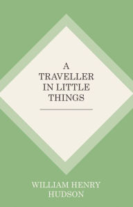 Title: A Traveller in Little Things, Author: William Henry Hudson