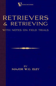 Title: Retrievers And Retrieving - with Notes On Field Trials (A Vintage Dog Books Breed Classic - Labrador / Flat-Coated Retriever), Author: Major W.G. Eley