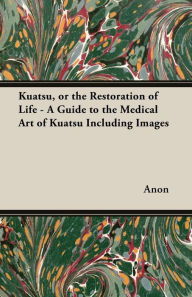 Title: Kuatsu, Or the Restoration of Life - A Guide to the Medical Art of Kuatsu - Including Images, Author: Anon