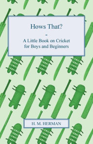 Title: Hows That? - A Little Book on Cricket for Boys and Beginners, Author: H. M. Herman