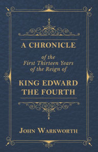 Title: A Chronicle Of The First Thirteen Years Of The Reign Of King Edward The Fourth, Author: John Warkworth