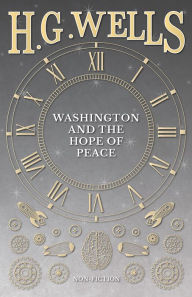 Title: Washington and the Hope of Peace; Or, Washington and the Riddle of Peace, Author: H. G. Wells