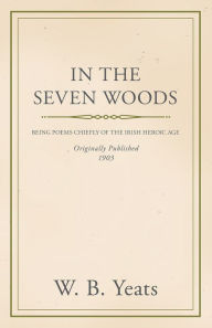 Title: In the Seven Woods - Being Poems Chiefly of the Irish Heroic Age, Author: William Butler Yeats