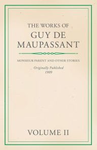 Title: The Works of Guy De Maupassant - Volume II - Monsieur Parent and Other Stories, Author: Guy de Maupassant