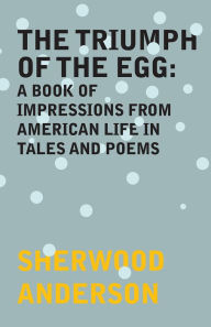 Title: The Triumph of the Egg: A Book of Impressions From American Life in Tales and Poems, Author: Sherwood Anderson