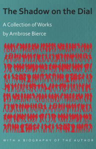 Title: The Shadow on the Dial - A Collection of Works by Ambrose Bierce with a Biography of the Author, Author: Ambrose Bierce