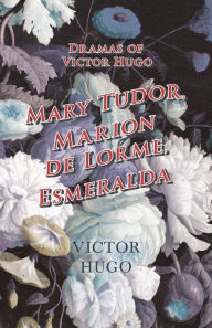 Title: Dramas of Victor Hugo: Mary Tudor, Marion de Lorme, Esmeralda, Author: Victor Hugo