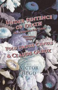 Title: Under Sentence of Death - Or, a Criminal's Last Hours - Together With - Told Under Canvas and Claude Gueux, Author: Victor Hugo