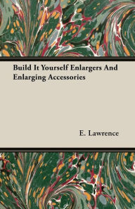 Title: Build It Yourself Enlargers And Enlarging Accessories, Author: E. Lawrence
