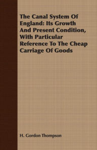 Title: The Canal System Of England: Its Growth And Present Condition, With Particular Reference To The Cheap Carriage Of Goods, Author: H. Gordon Thompson