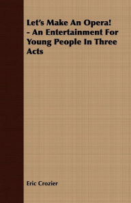 Title: Let's Make An Opera! - An Entertainment For Young People In Three Acts, Author: Eric Crozier