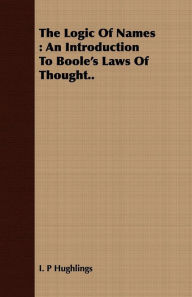 Title: The Logic Of Names : An Introduction To Boole's Laws Of Thought.., Author: I. P. Hughlings